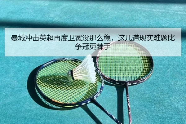 曼城冲击英超再度卫冕没那么稳，这几道现实难题比争冠更棘手